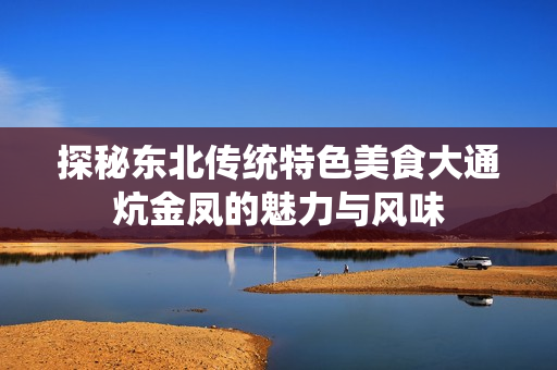 探秘东北传统特色美食大通炕金凤的魅力与风味