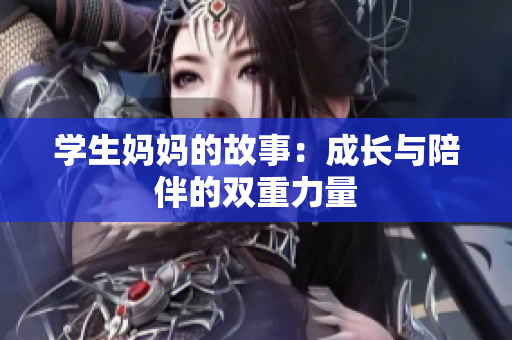 学生妈妈的故事：成长与陪伴的双重力量