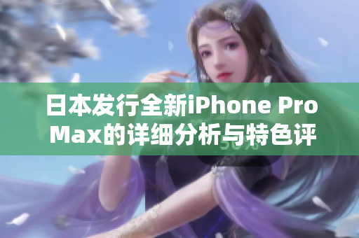 日本发行全新iPhone Pro Max的详细分析与特色评测