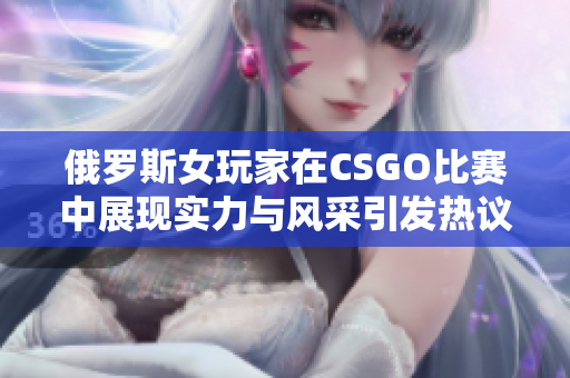 俄罗斯女玩家在CSGO比赛中展现实力与风采引发热议