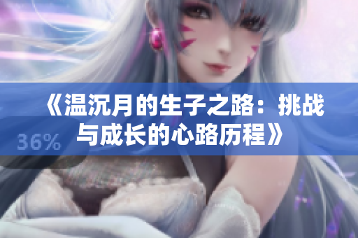 《温沉月的生子之路：挑战与成长的心路历程》