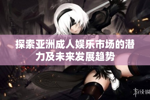 探索亚洲成人娱乐市场的潜力及未来发展趋势