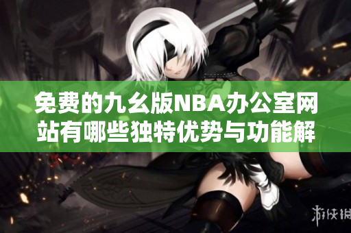 免费的九幺版NBA办公室网站有哪些独特优势与功能解析