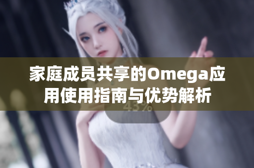 家庭成员共享的Omega应用使用指南与优势解析