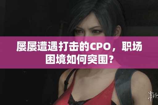 屡屡遭遇打击的CPO，职场困境如何突围？