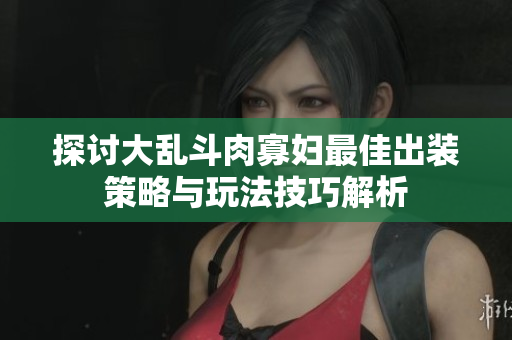 探讨大乱斗肉寡妇最佳出装策略与玩法技巧解析