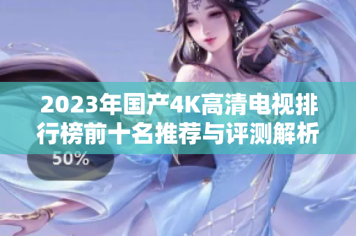 2023年国产4K高清电视排行榜前十名推荐与评测解析