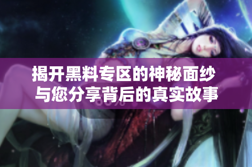 揭开黑料专区的神秘面纱 与您分享背后的真实故事