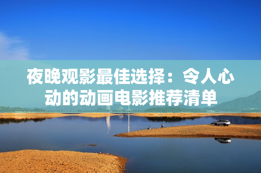 夜晚观影最佳选择：令人心动的动画电影推荐清单