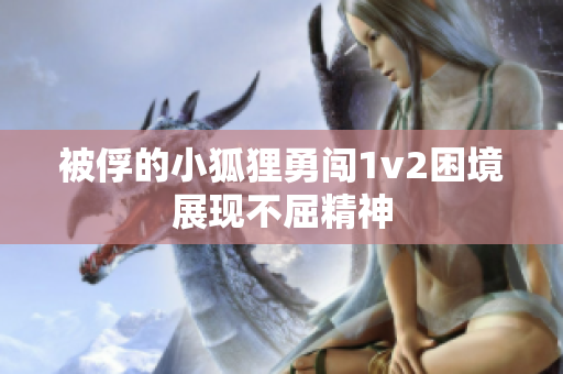 被俘的小狐狸勇闯1v2困境展现不屈精神
