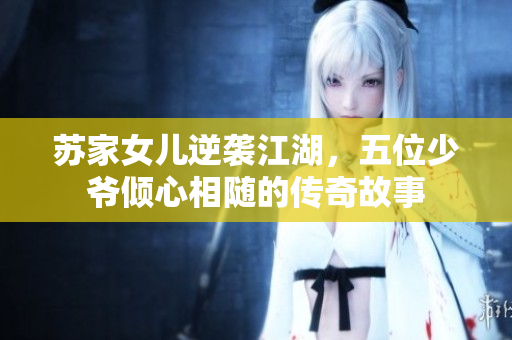 苏家女儿逆袭江湖，五位少爷倾心相随的传奇故事