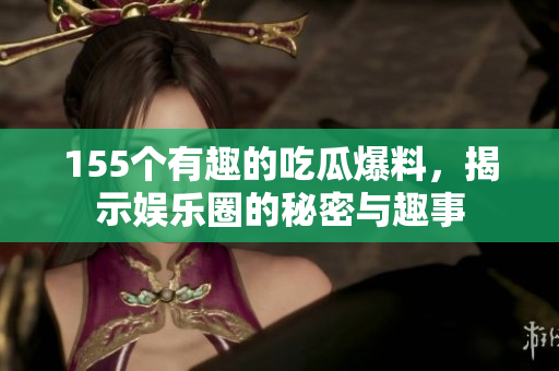 155个有趣的吃瓜爆料，揭示娱乐圈的秘密与趣事