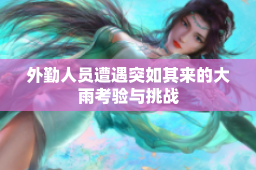 外勤人员遭遇突如其来的大雨考验与挑战