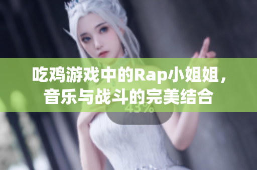 吃鸡游戏中的Rap小姐姐，音乐与战斗的完美结合