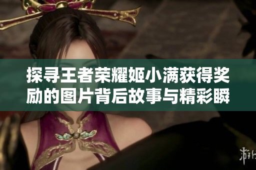 探寻王者荣耀姬小满获得奖励的图片背后故事与精彩瞬间