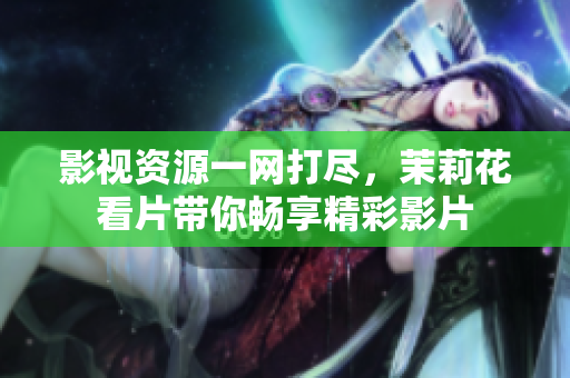 影视资源一网打尽，茉莉花看片带你畅享精彩影片