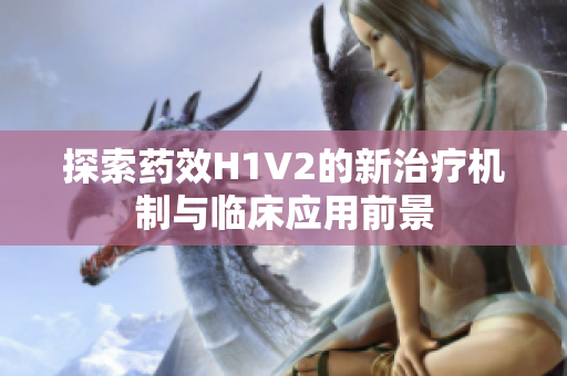 探索药效H1V2的新治疗机制与临床应用前景
