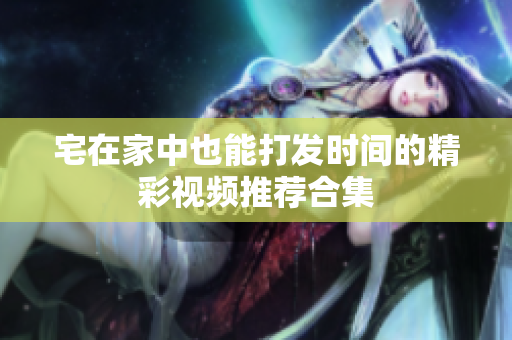 宅在家中也能打发时间的精彩视频推荐合集