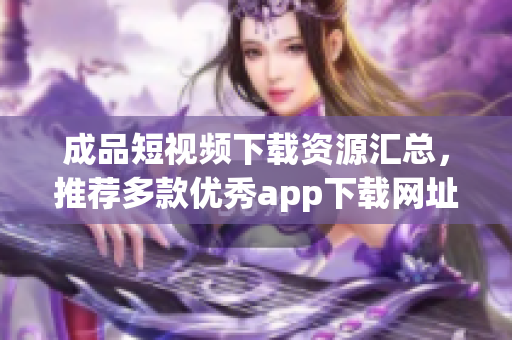 成品短视频下载资源汇总，推荐多款优秀app下载网址