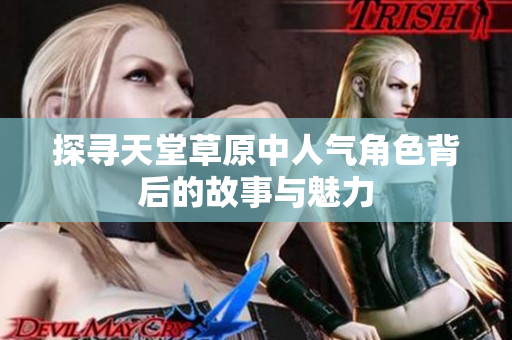 探寻天堂草原中人气角色背后的故事与魅力