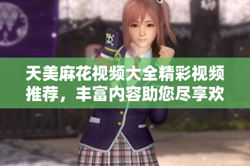 天美麻花视频大全精彩视频推荐，丰富内容助您尽享欢乐时光