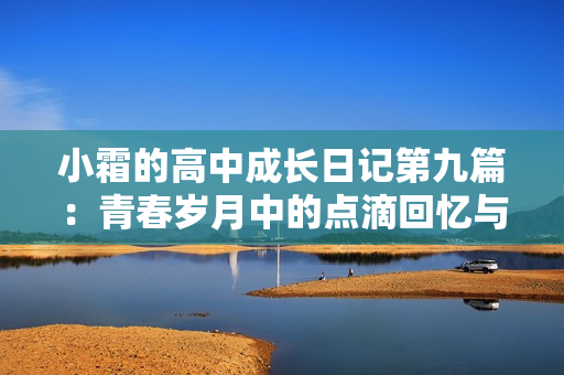 小霜的高中成长日记第九篇：青春岁月中的点滴回忆与心路历程