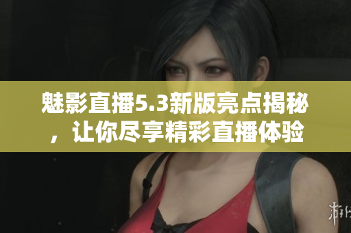 魅影直播5.3新版亮点揭秘，让你尽享精彩直播体验
