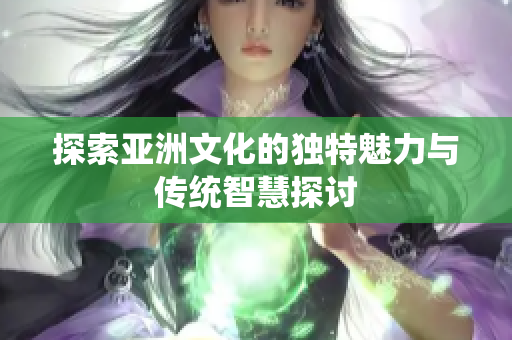 探索亚洲文化的独特魅力与传统智慧探讨