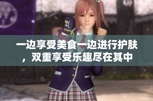 一边享受美食一边进行护肤，双重享受乐趣尽在其中