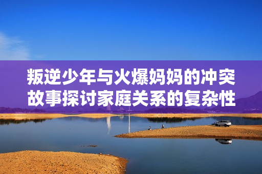 叛逆少年与火爆妈妈的冲突故事探讨家庭关系的复杂性
