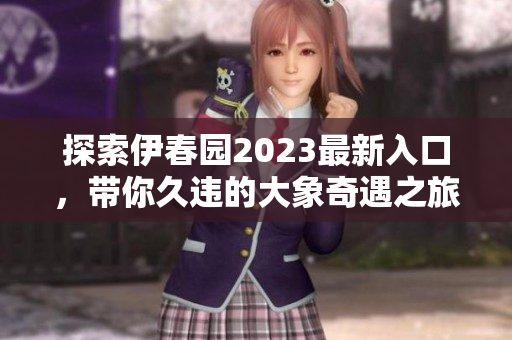 探索伊春园2023最新入口，带你久违的大象奇遇之旅