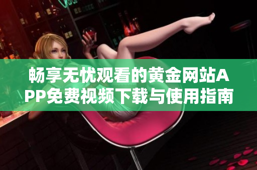 畅享无忧观看的黄金网站APP免费视频下载与使用指南