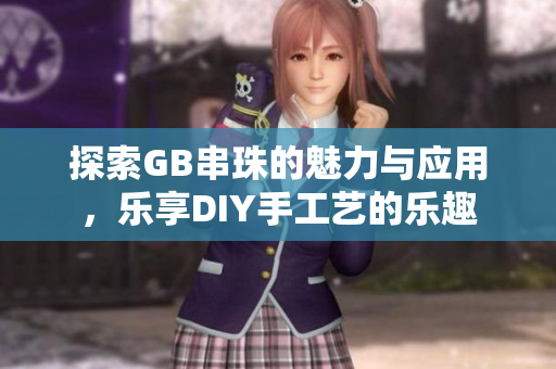 探索GB串珠的魅力与应用，乐享DIY手工艺的乐趣