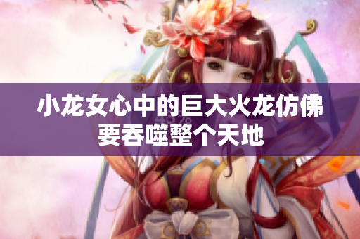 小龙女心中的巨大火龙仿佛要吞噬整个天地