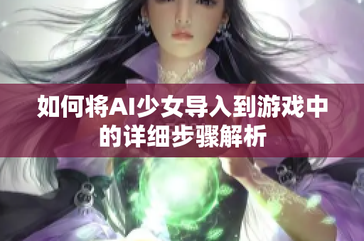 如何将AI少女导入到游戏中的详细步骤解析