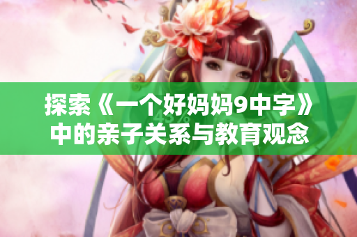 探索《一个好妈妈9中字》中的亲子关系与教育观念