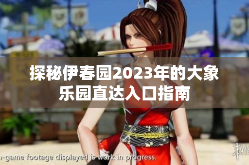 探秘伊春园2023年的大象乐园直达入口指南