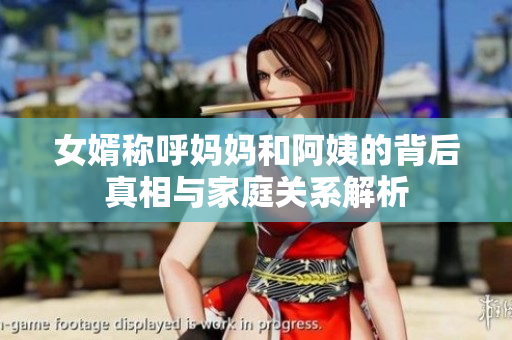 女婿称呼妈妈和阿姨的背后真相与家庭关系解析
