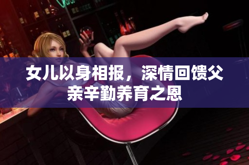 女儿以身相报，深情回馈父亲辛勤养育之恩