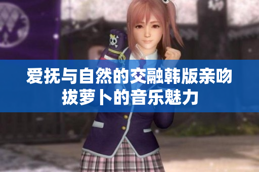 爱抚与自然的交融韩版亲吻拔萝卜的音乐魅力