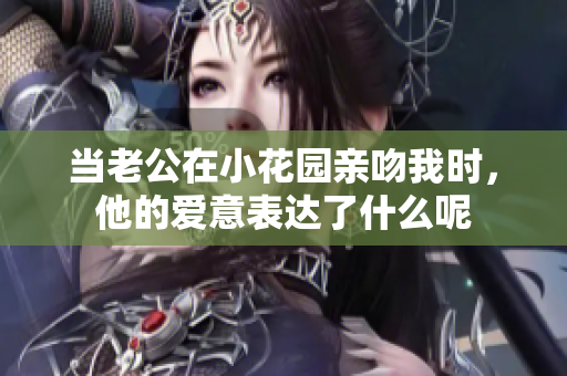 当老公在小花园亲吻我时，他的爱意表达了什么呢
