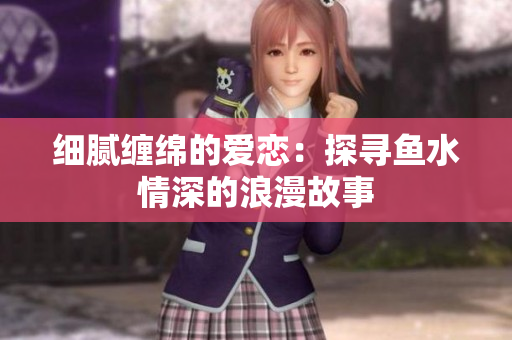 细腻缠绵的爱恋：探寻鱼水情深的浪漫故事