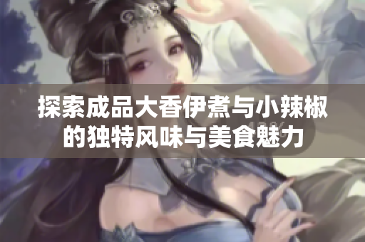 探索成品大香伊煮与小辣椒的独特风味与美食魅力