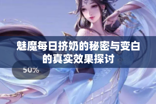 魅魔每日挤奶的秘密与变白的真实效果探讨