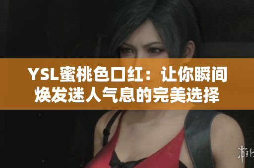 YSL蜜桃色口红：让你瞬间焕发迷人气息的完美选择
