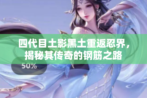 四代目土影黑土重返忍界，揭秘其传奇的钢筋之路