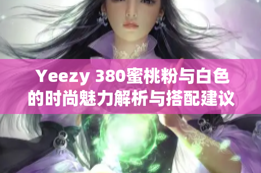  Yeezy 380蜜桃粉与白色的时尚魅力解析与搭配建议