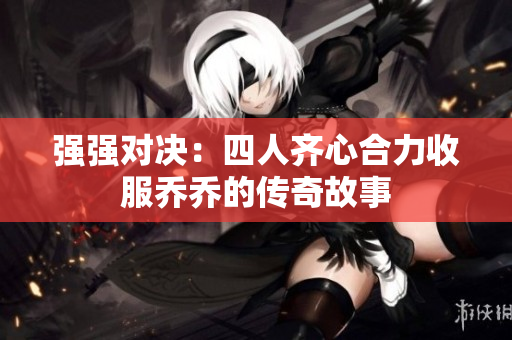强强对决：四人齐心合力收服乔乔的传奇故事