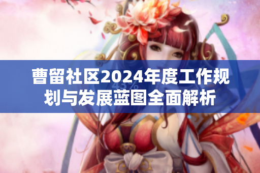 曹留社区2024年度工作规划与发展蓝图全面解析