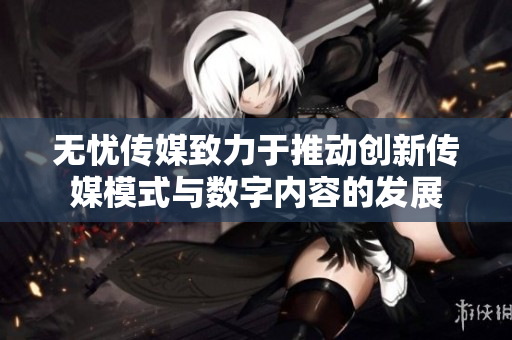 无忧传媒致力于推动创新传媒模式与数字内容的发展